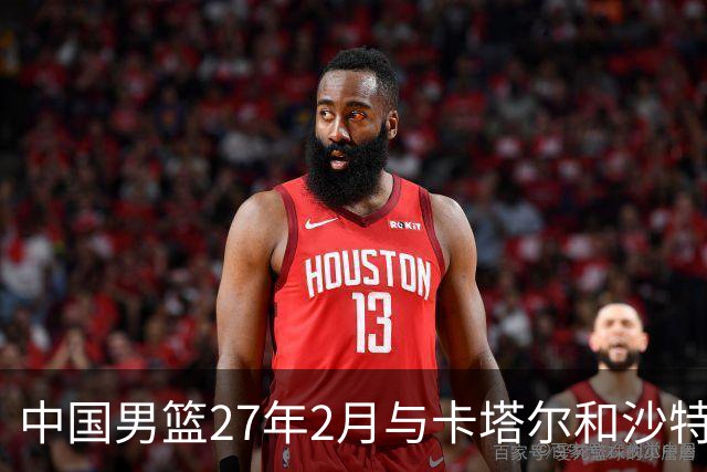 中国男篮27年2月与卡塔尔&沙特进行世预赛 深篮公司征集承办赛区
