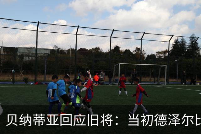贝纳蒂亚回应旧将：当初德泽尔比施压要求续约你，但之后你松懈了